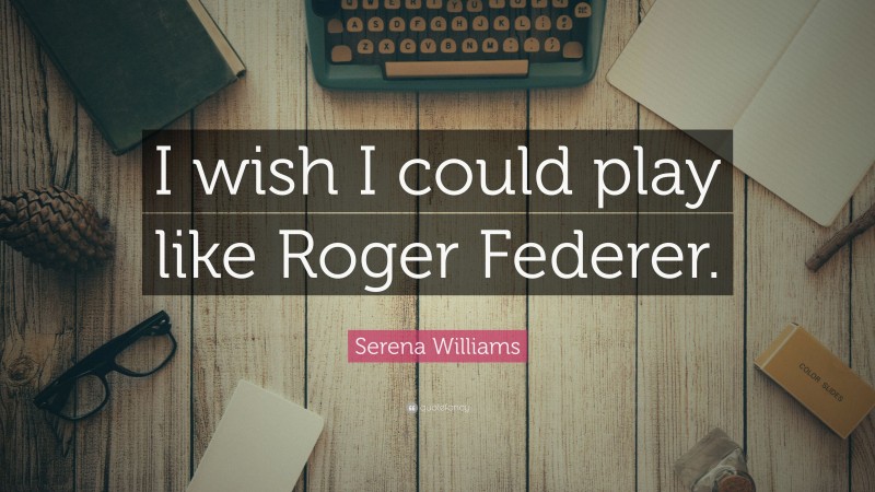 Serena Williams Quote: “I wish I could play like Roger Federer.”