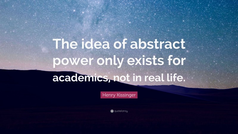 Henry Kissinger Quote: “The idea of abstract power only exists for academics, not in real life.”