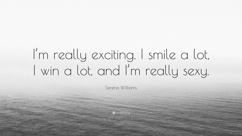 Serena Williams Quote: “I’m really exciting. I smile a lot, I win a lot, and I’m really sexy.”