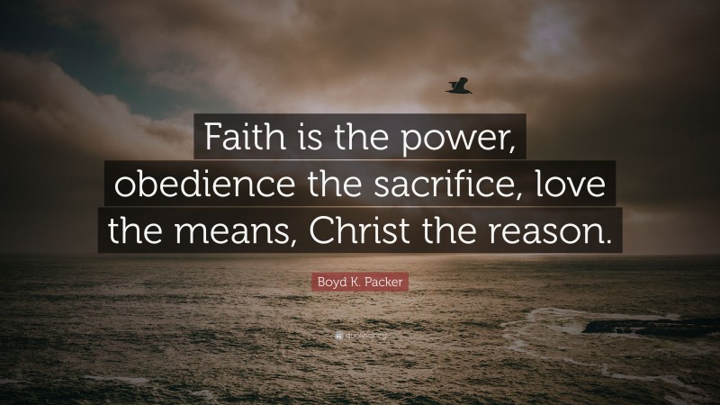 Boyd K. Packer Quote: “Faith is the power, obedience the sacrifice, love the means, Christ the reason.”