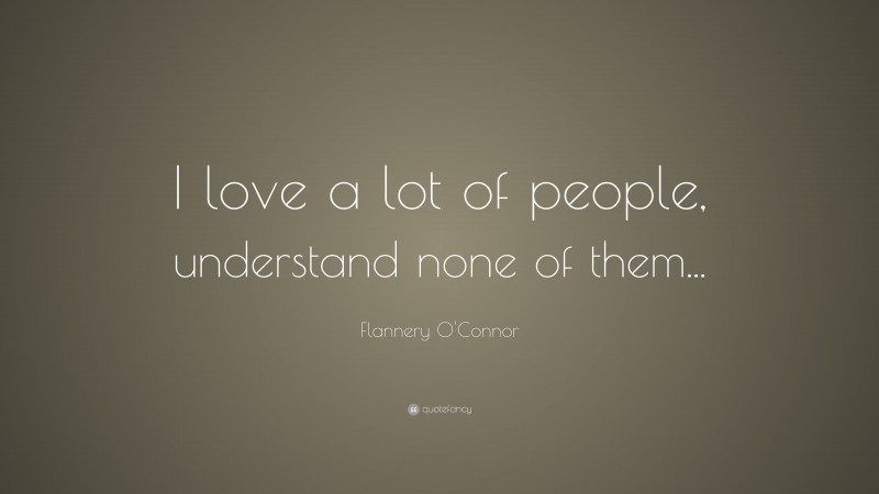 Flannery O'Connor Quote: “I love a lot of people, understand none of them...”