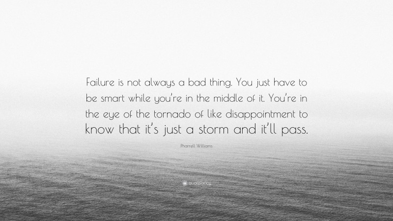 Pharrell Williams Quote: “Failure is not always a bad thing. You just have to be smart while you’re in the middle of it. You’re in the eye of the tornado of like disappointment to know that it’s just a storm and it’ll pass.”