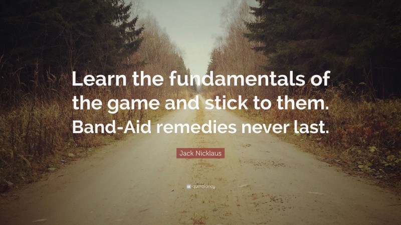 Jack Nicklaus Quote: “Learn the fundamentals of the game and stick to them. Band-Aid remedies never last.”