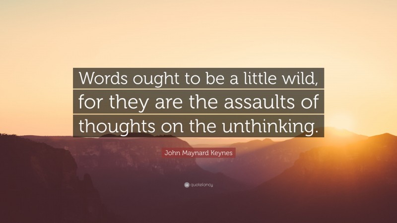 John Maynard Keynes Quote: “Words ought to be a little wild, for they are the assaults of thoughts on the unthinking.”