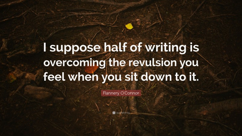 Flannery O'Connor Quote: “I suppose half of writing is overcoming the revulsion you feel when you sit down to it.”