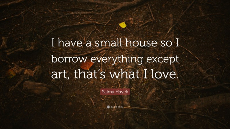 Salma Hayek Quote: “I have a small house so I borrow everything except art, that’s what I love.”