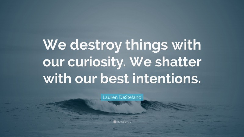 Lauren DeStefano Quote: “We destroy things with our curiosity. We shatter with our best intentions.”