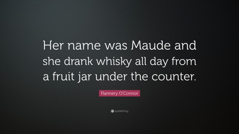 Flannery O'Connor Quote: “Her name was Maude and she drank whisky all day from a fruit jar under the counter.”