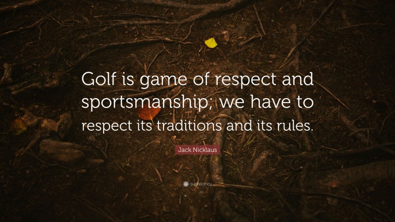 Jack Nicklaus Quote: “Golf is game of respect and sportsmanship; we have to respect its traditions and its rules.”