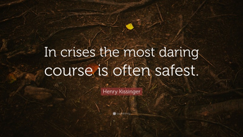 Henry Kissinger Quote: “In crises the most daring course is often safest.”