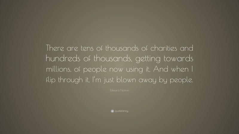 Edward Norton Quote: “There are tens of thousands of charities and hundreds of thousands, getting towards millions, of people now using it. And when I flip through it, I’m just blown away by people.”