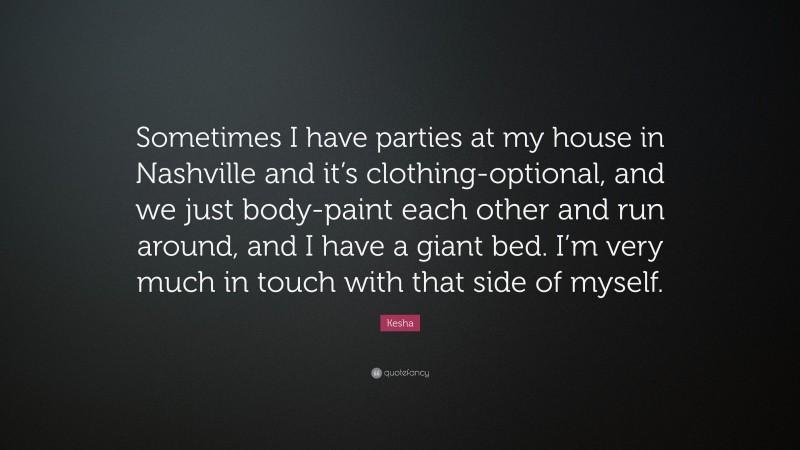 Kesha Quote: “Sometimes I have parties at my house in Nashville and it’s clothing-optional, and we just body-paint each other and run around, and I have a giant bed. I’m very much in touch with that side of myself.”