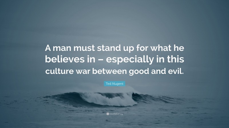 Ted Nugent Quote: “A man must stand up for what he believes in – especially in this culture war between good and evil.”