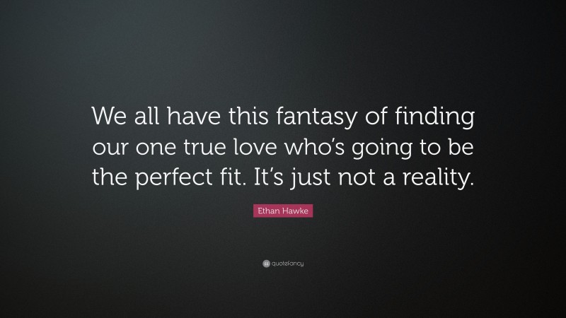 Ethan Hawke Quote: “We all have this fantasy of finding our one true love who’s going to be the perfect fit. It’s just not a reality.”