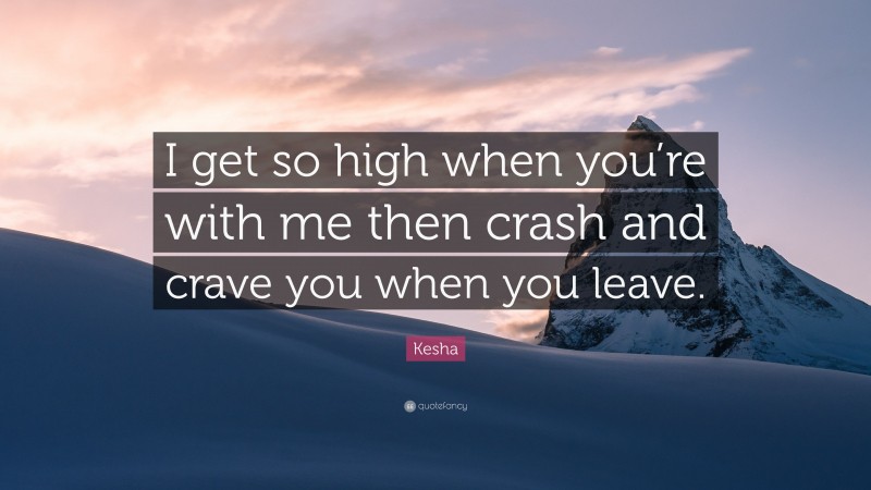 Kesha Quote: “I get so high when you’re with me then crash and crave you when you leave.”