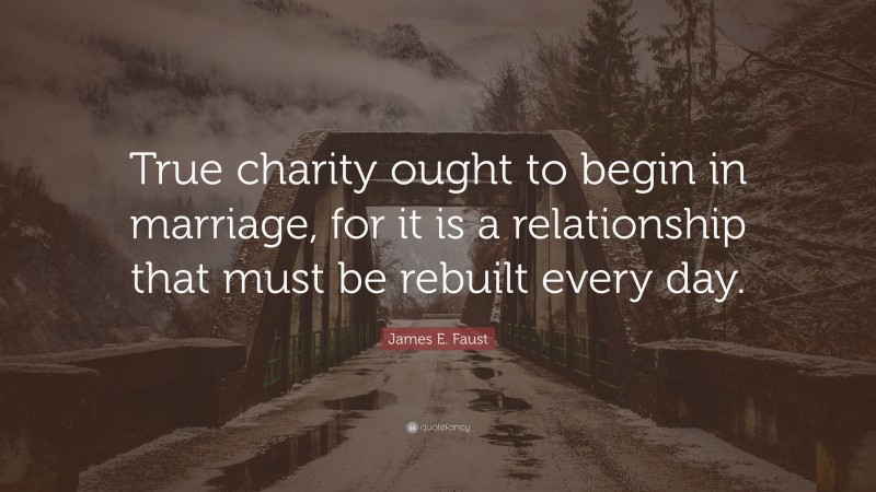 James E. Faust Quote: “True charity ought to begin in marriage, for it is a relationship that must be rebuilt every day.”
