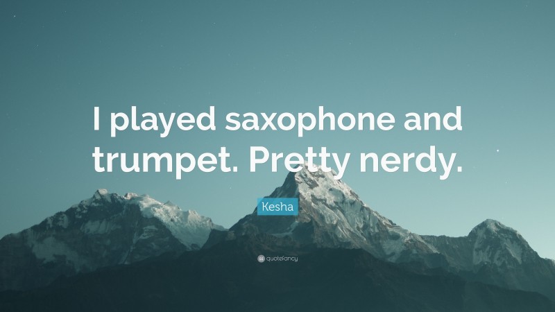 Kesha Quote: “I played saxophone and trumpet. Pretty nerdy.”