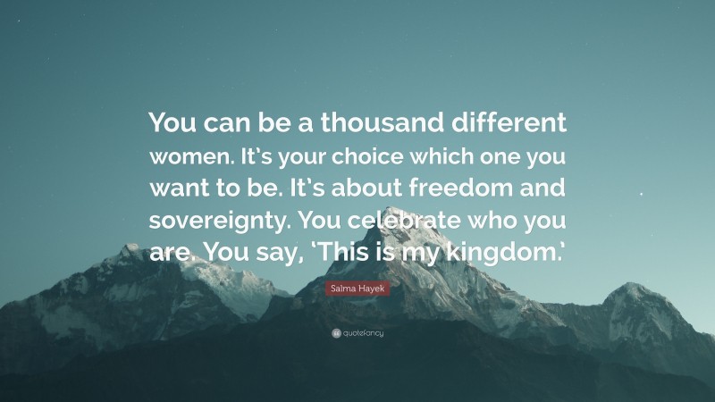 Salma Hayek Quote: “You can be a thousand different women. It’s your choice which one you want to be. It’s about freedom and sovereignty. You celebrate who you are. You say, ‘This is my kingdom.’”