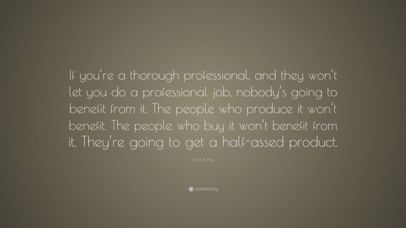 Jack Kirby Quote: “If you’re a thorough professional, and they won’t let you do a professional job, nobody’s going to benefit from it. The people who produce it won’t benefit. The people who buy it won’t benefit from it. They’re going to get a half-assed product.”