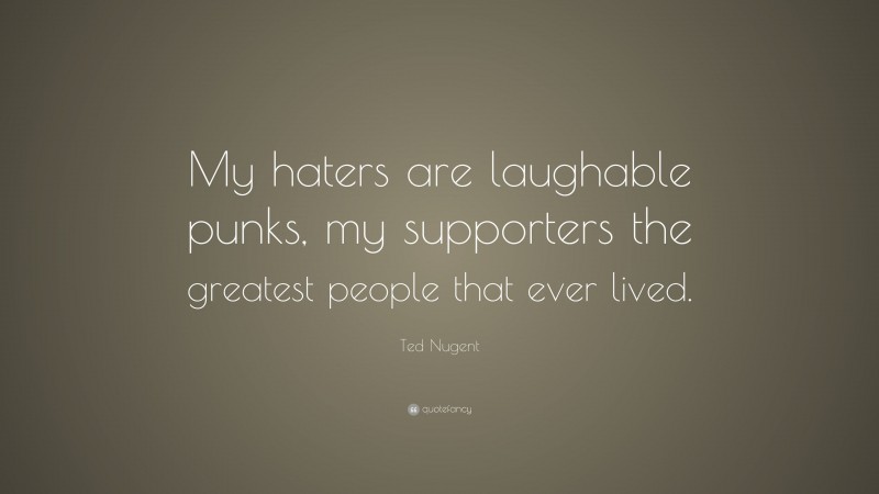 Ted Nugent Quote: “My haters are laughable punks, my supporters the greatest people that ever lived.”
