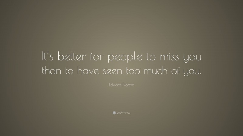 Edward Norton Quote: “It’s better for people to miss you than to have seen too much of you.”