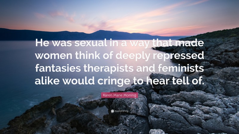 Karen Marie Moning Quote: “He was sexual in a way that made women think of deeply repressed fantasies therapists and feminists alike would cringe to hear tell of.”