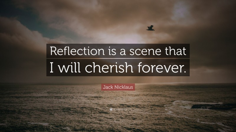 Jack Nicklaus Quote: “Reflection is a scene that I will cherish forever.”