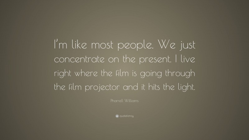 Pharrell Williams Quote: “I’m like most people. We just concentrate on the present. I live right where the film is going through the film projector and it hits the light.”