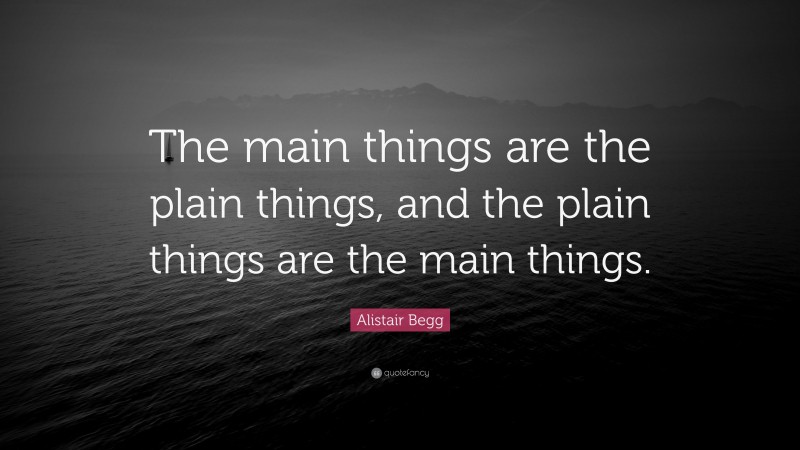 Alistair Begg Quote: “The main things are the plain things, and the plain things are the main things.”