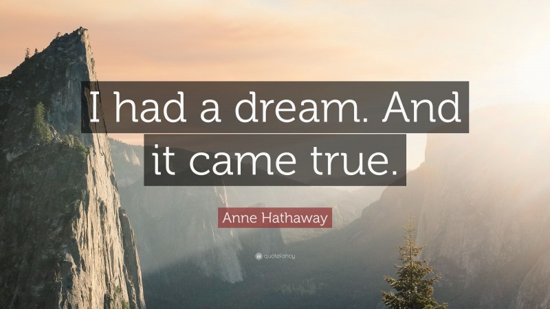 Anne Hathaway Quote: “I had a dream. And it came true.”