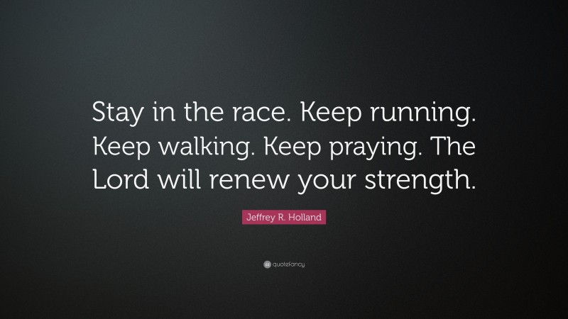 Jeffrey R. Holland Quote: “Stay in the race. Keep running. Keep walking. Keep praying. The Lord will renew your strength.”