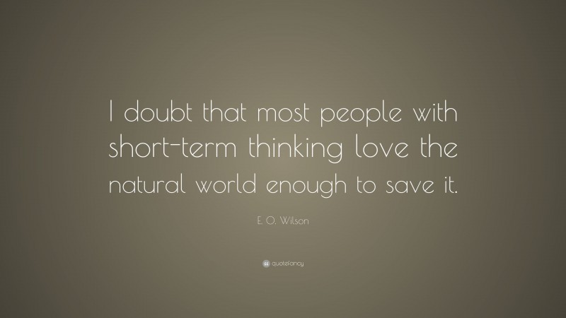 E. O. Wilson Quote: “I doubt that most people with short-term thinking love the natural world enough to save it.”