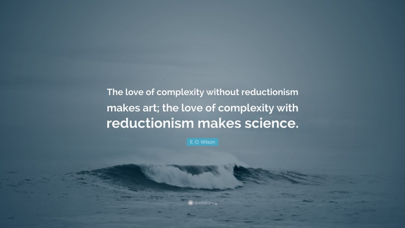 E. O. Wilson Quote: “The love of complexity without reductionism makes art; the love of complexity with reductionism makes science.”