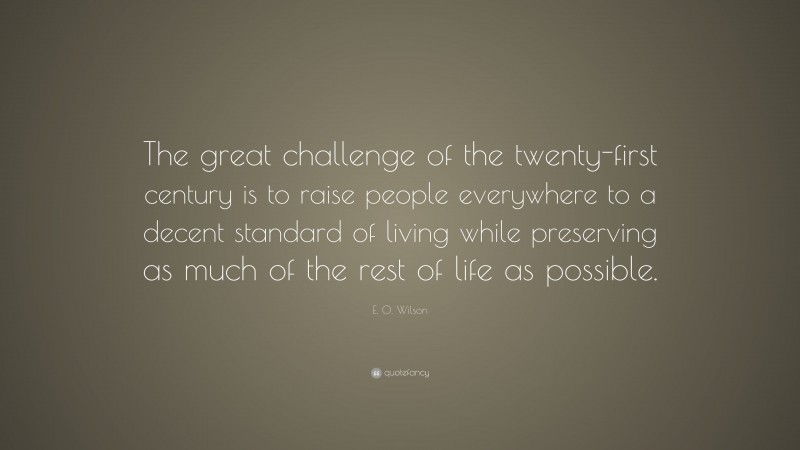 E. O. Wilson Quote: “The great challenge of the twenty-first century is to raise people everywhere to a decent standard of living while preserving as much of the rest of life as possible.”