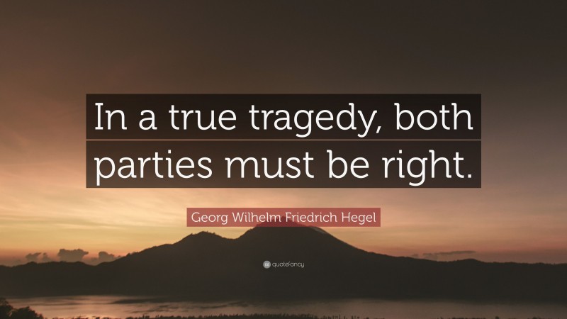 Georg Wilhelm Friedrich Hegel Quote: “In a true tragedy, both parties must be right.”