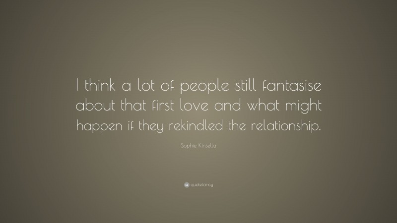 Sophie Kinsella Quote: “I think a lot of people still fantasise about that first love and what might happen if they rekindled the relationship.”