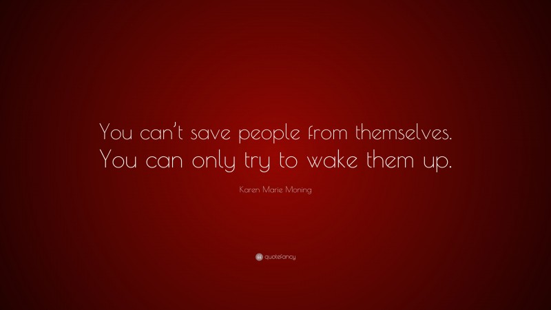 Karen Marie Moning Quote: “You can’t save people from themselves. You can only try to wake them up.”