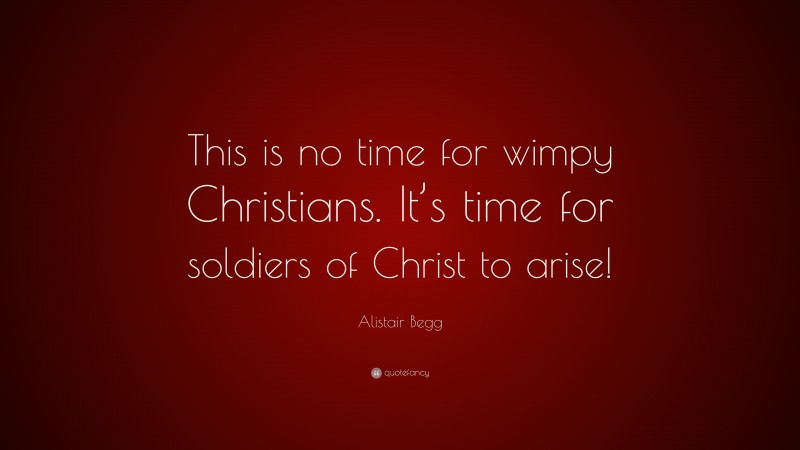 Alistair Begg Quote: “This is no time for wimpy Christians. It’s time for soldiers of Christ to arise!”