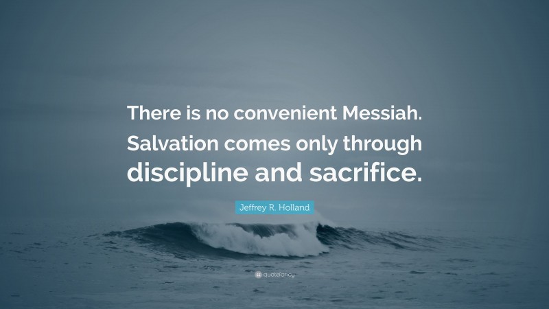 Jeffrey R. Holland Quote: “There is no convenient Messiah. Salvation comes only through discipline and sacrifice.”