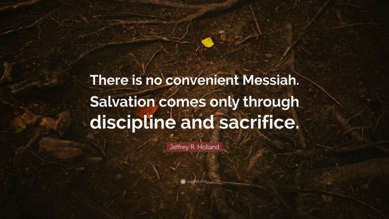 Jeffrey R. Holland Quote: “There is no convenient Messiah. Salvation comes only through discipline and sacrifice.”