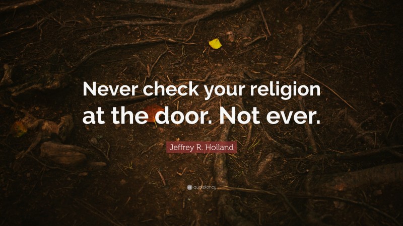 Jeffrey R. Holland Quote: “Never check your religion at the door. Not ever.”