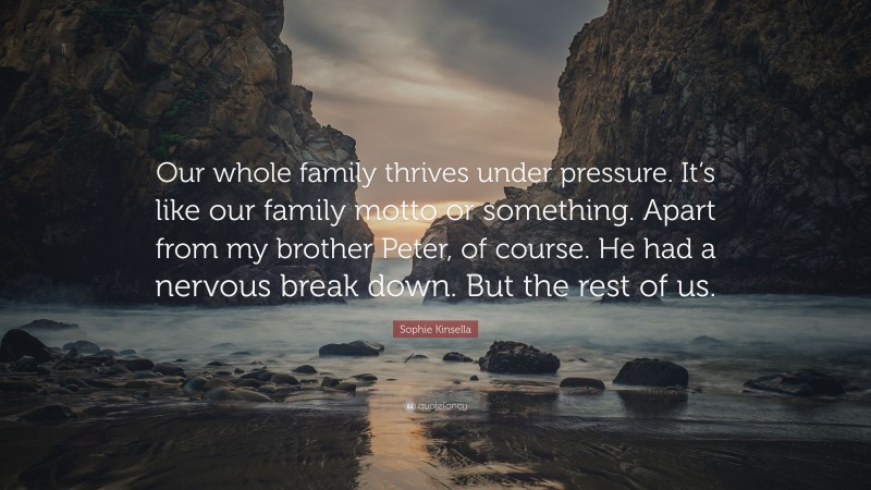 Sophie Kinsella Quote: “Our whole family thrives under pressure. It’s like our family motto or something. Apart from my brother Peter, of course. He had a nervous break down. But the rest of us.”