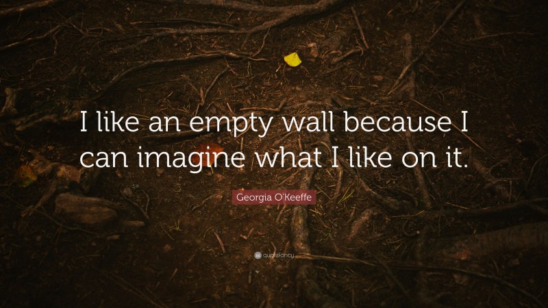 Georgia O'Keeffe Quote: “I like an empty wall because I can imagine what I like on it.”