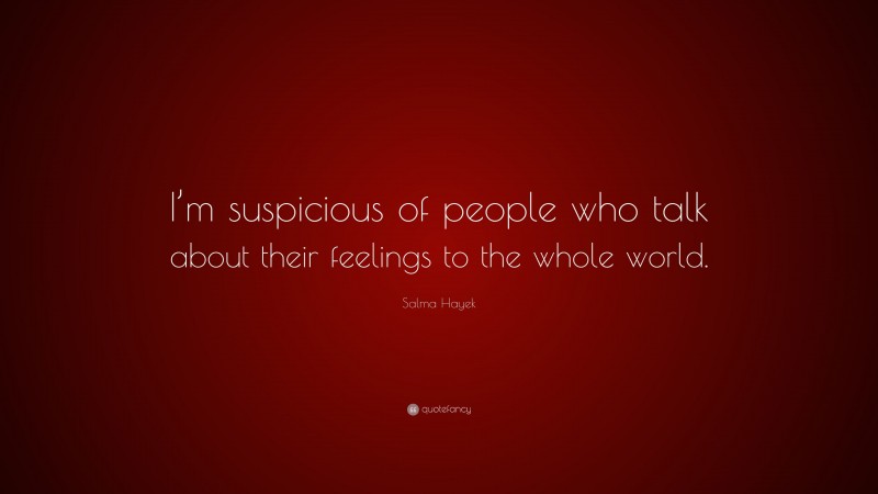 Salma Hayek Quote: “I’m suspicious of people who talk about their feelings to the whole world.”