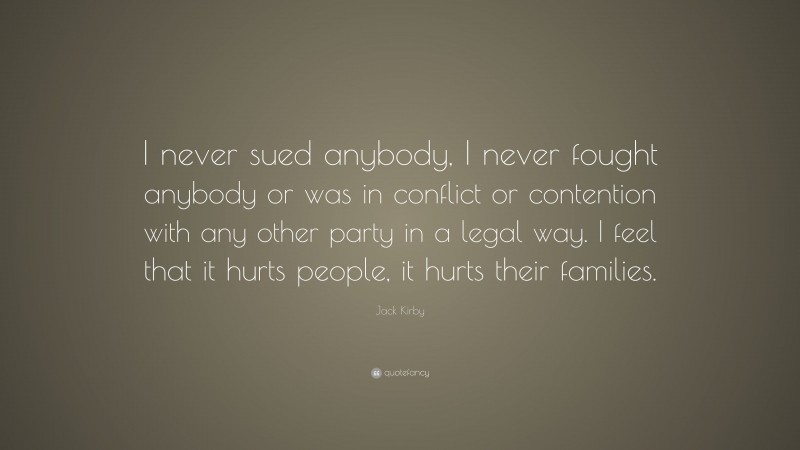 Jack Kirby Quote: “I never sued anybody, I never fought anybody or was in conflict or contention with any other party in a legal way. I feel that it hurts people, it hurts their families.”