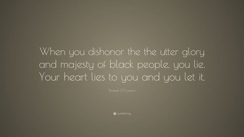 Sinead O'Connor Quote: “When you dishonor the the utter glory and majesty of black people, you lie. Your heart lies to you and you let it.”