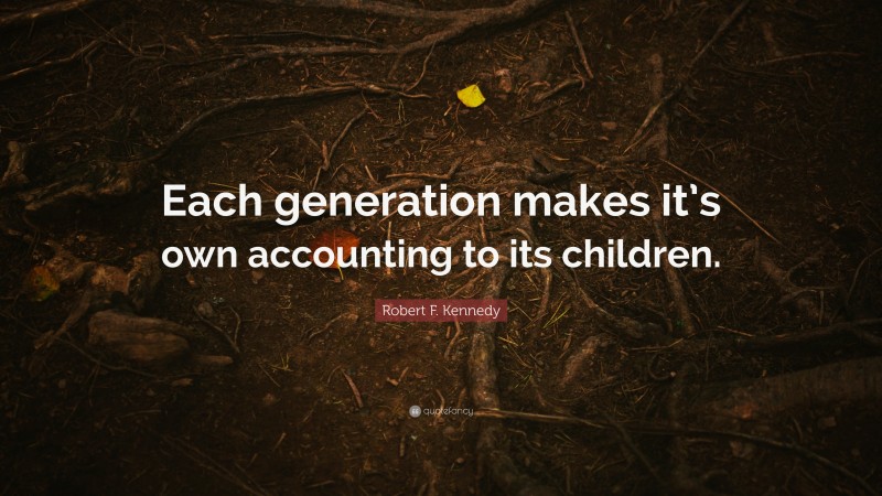 Robert F. Kennedy Quote: “Each generation makes it’s own accounting to its children.”