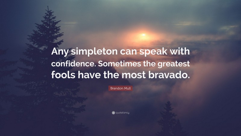 Brandon Mull Quote: “Any simpleton can speak with confidence. Sometimes the greatest fools have the most bravado.”