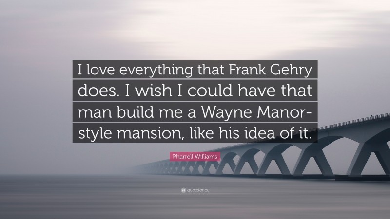 Pharrell Williams Quote: “I love everything that Frank Gehry does. I wish I could have that man build me a Wayne Manor-style mansion, like his idea of it.”
