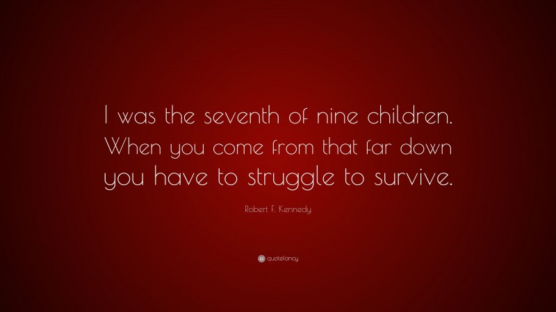 Robert F. Kennedy Quote: “I was the seventh of nine children. When you come from that far down you have to struggle to survive.”